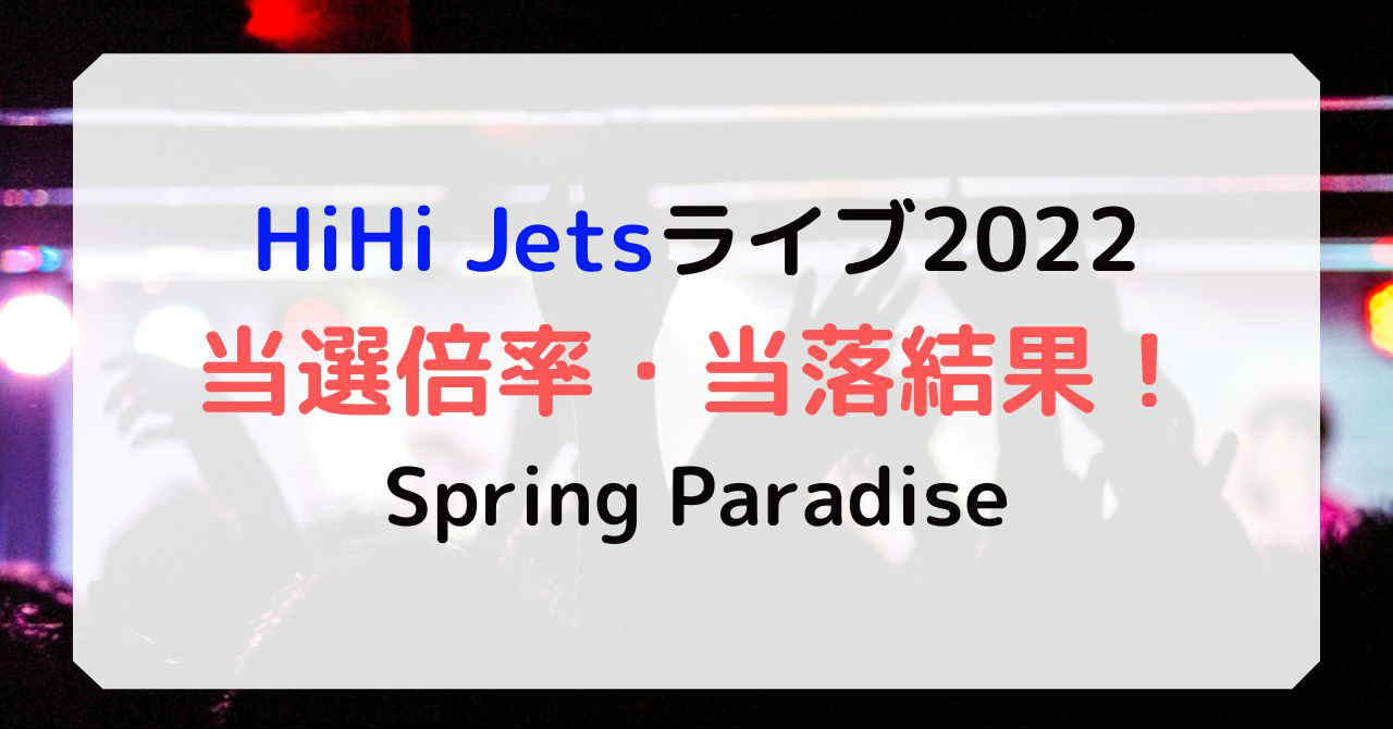 HiHiJetsライブ2022当選倍率や狙い目！当落結果！Spring Paradise