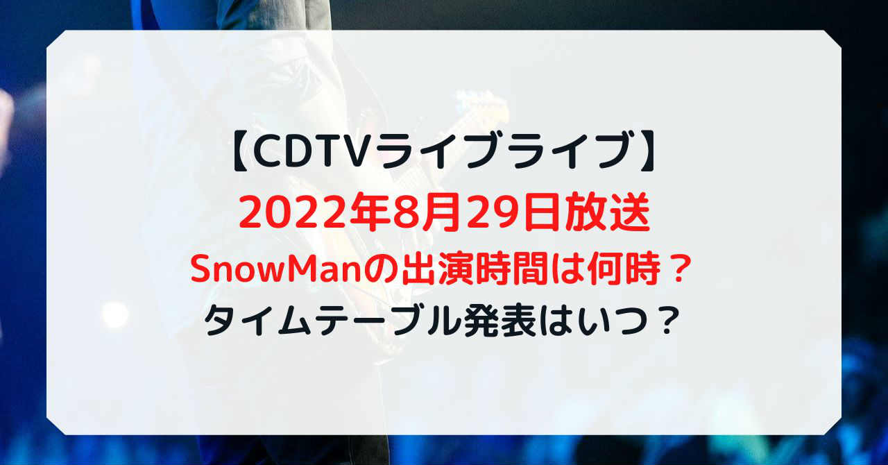 CDTVライブライブ2022夏(8/29)SnowManの出演時間は何時？タイムテーブル発表はいつ？